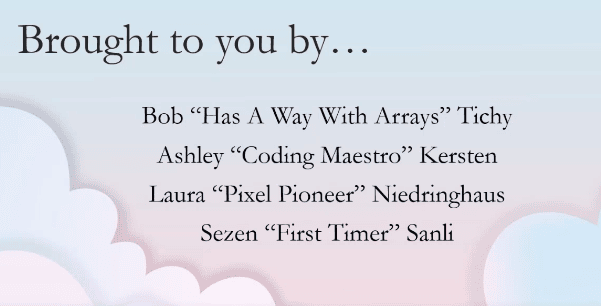 Brought to you by... Bob "Has A Way With Arrays" Tichy, Ashley "Coding Maestro" Kersten, Laura "Pixel Pioneer" Niedringhaus, Sezen "First Timer" Sanli